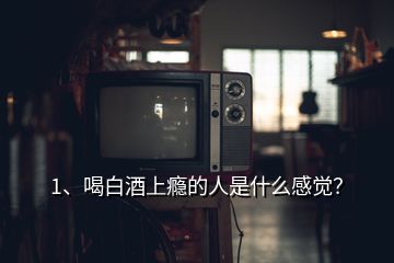 1、喝白酒上癮的人是什么感覺(jué)？