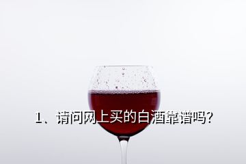 1、請問網(wǎng)上買的白酒靠譜嗎？