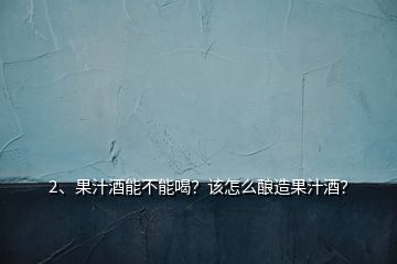 2、果汁酒能不能喝？該怎么釀造果汁酒？