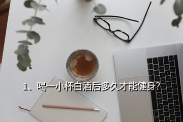 1、喝一小杯白酒后多久才能健身？