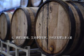 5、酒那么難喝，又對(duì)身體有害，為何還有那么多人愛(ài)喝？