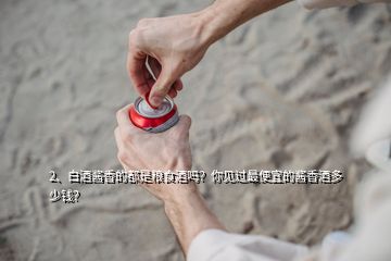 2、白酒醬香的都是糧食酒嗎？你見(jiàn)過(guò)最便宜的醬香酒多少錢(qián)？