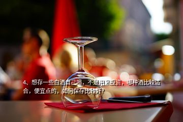 4、想存一些白酒自己喝，不是用來(lái)投資，哪種酒比較適合，便宜點(diǎn)的，如何保存比較好？