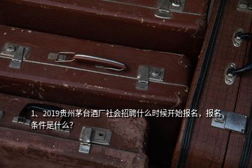 1、2019貴州茅臺(tái)酒廠社會(huì)招聘什么時(shí)候開始報(bào)名，報(bào)名條件是什么？