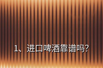 1、進口啤酒靠譜嗎？