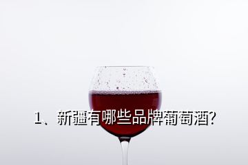 1、新疆有哪些品牌葡萄酒？