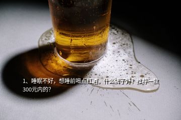 1、睡眠不好，想睡前喝點(diǎn)紅酒，什么牌子好？推薦一款300元內(nèi)的？