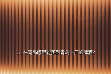 1、在青島哪里能買到青島一廠的啤酒？