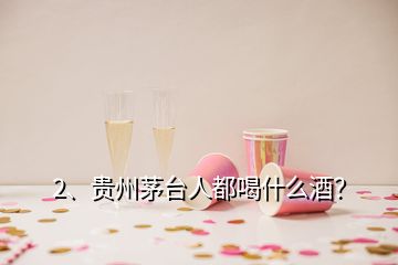 2、貴州茅臺人都喝什么酒？