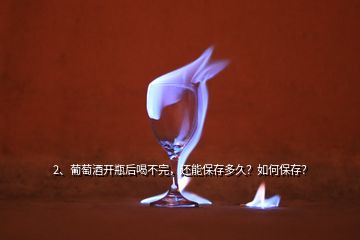 2、葡萄酒開瓶后喝不完，還能保存多久？如何保存？