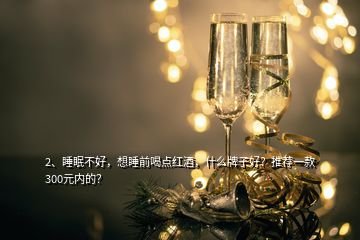 2、睡眠不好，想睡前喝點紅酒，什么牌子好？推薦一款300元內(nèi)的？