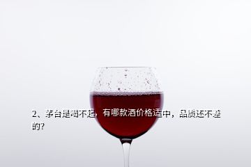 2、茅臺是喝不起，有哪款酒價格適中，品質(zhì)還不差的？