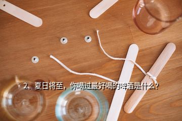 2、夏日將至，你喝過最好喝的啤酒是什么？