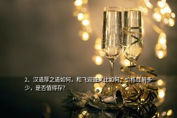 2、漢道厚之道如何，和飛迎遵義比如何，價格目前多少，是否值得存？