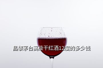 昌黎茅臺(tái)高級(jí)干紅酒12度的多少錢