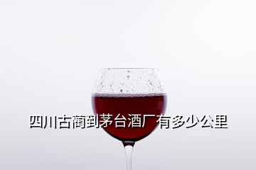 四川古藺到茅臺(tái)酒廠有多少公里