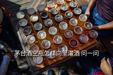 茅臺酒空瓶怎樣向里灌酒 問一問