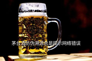 茅臺酒防偽溯源總是提示網(wǎng)絡(luò)錯(cuò)誤