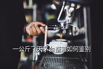 一公斤飛天茅臺整箱如何鑒別