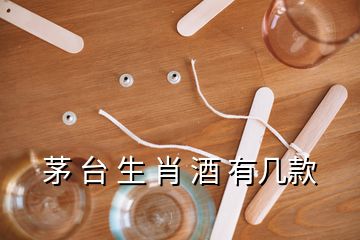 茅 臺 生 肖 酒 有幾款