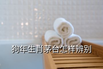 狗年生肖茅臺怎樣辨別