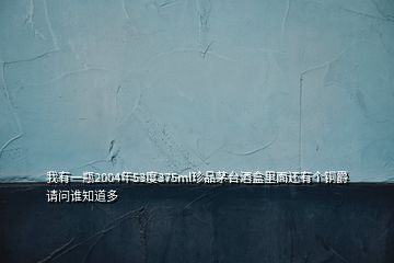 我有一瓶2004年53度375ml珍品茅臺酒盒里面還有個(gè)銅爵請問誰知道多