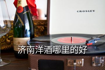 濟南洋酒哪里的好