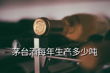 茅臺(tái)酒每年生產(chǎn)多少噸