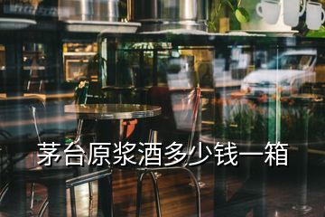 茅臺(tái)原漿酒多少錢一箱