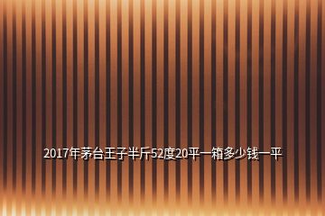 2017年茅臺(tái)王子半斤52度20平一箱多少錢一平