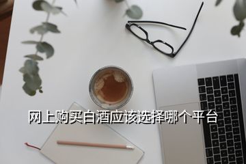 網(wǎng)上購(gòu)買白酒應(yīng)該選擇哪個(gè)平臺(tái)