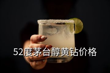 52度茅臺醇黃鉆價格