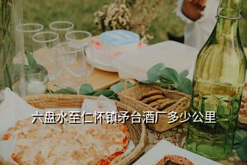 六盤水至仁懷鎮(zhèn)矛臺(tái)酒廠多少公里