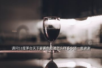 請問53度茅臺天下宴黃色瓶酒怎么樣多少錢一瓶謝謝