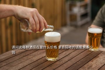 請問這每種酒現(xiàn)在是什么價格 拿去回收的話能賣多少錢