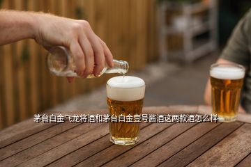茅臺(tái)白金飛龍將酒和茅臺(tái)白金壹號(hào)醬酒這兩款酒怎么樣