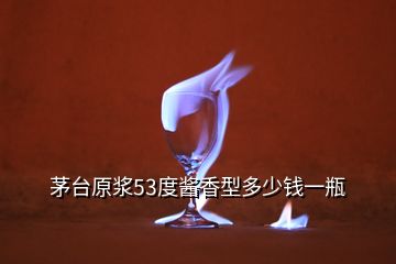 茅臺(tái)原漿53度醬香型多少錢一瓶