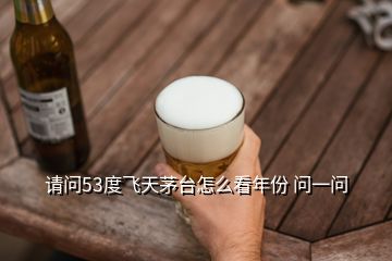 請問53度飛天茅臺怎么看年份 問一問