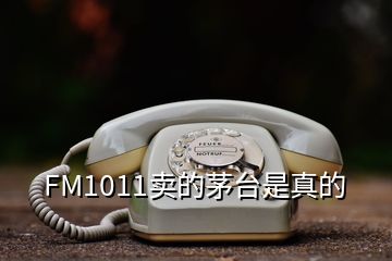 FM1011賣的茅臺(tái)是真的