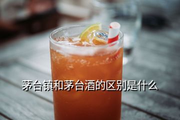 茅臺鎮(zhèn)和茅臺酒的區(qū)別是什么