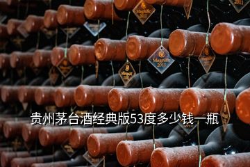 貴州茅臺酒經典版53度多少錢一瓶