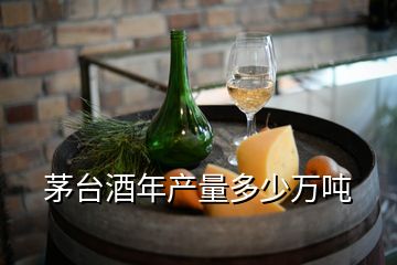 茅臺(tái)酒年產(chǎn)量多少萬(wàn)噸