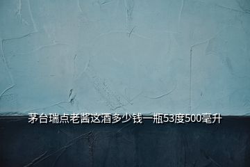 茅臺瑞點老醬這酒多少錢一瓶53度500毫升