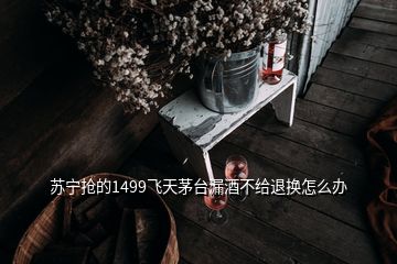 蘇寧搶的1499飛天茅臺(tái)漏酒不給退換怎么辦