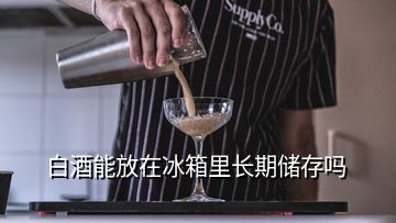 白酒能放在冰箱里長期儲存嗎