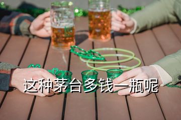 這種茅臺(tái)多錢(qián)一瓶呢