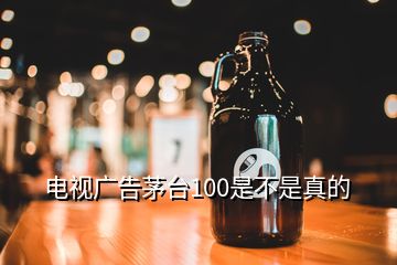 電視廣告茅臺(tái)100是不是真的