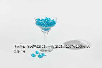 飛天茅臺(tái)酒多少錢(qián)2003年一瓶 2005年 2007年2008年 大概每個(gè)年