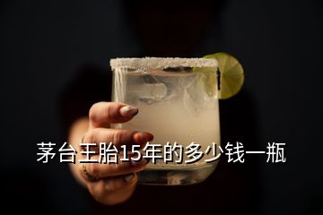 茅臺(tái)王胎15年的多少錢一瓶