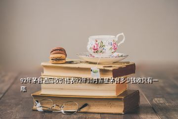 92年茅臺(tái)酒回收價(jià)格表92年10月五星茅臺(tái)多少錢(qián)收只有一瓶